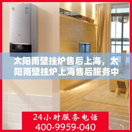 太阳雨壁挂炉售后上海，太阳雨壁挂炉上海售后服务中心，专业服务，贴心保障