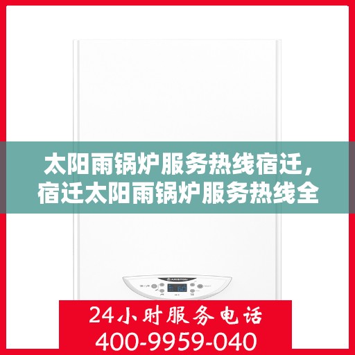 太阳雨锅炉服务热线宿迁，宿迁太阳雨锅炉服务热线全面解析
