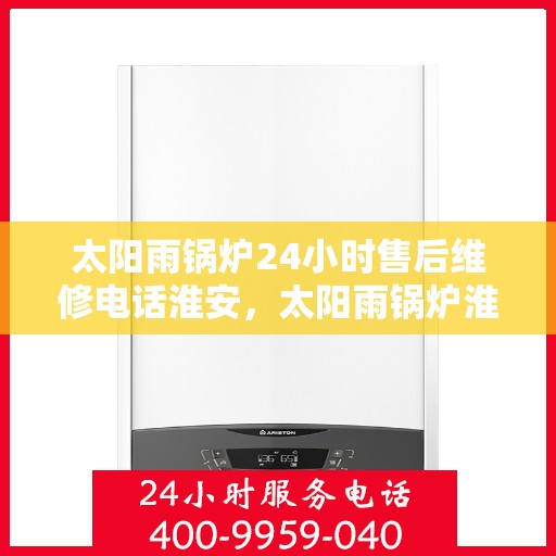 太阳雨锅炉24小时售后维修电话淮安，太阳雨锅炉淮安售后维修热线全天候服务，专业解决您的锅炉故障问题