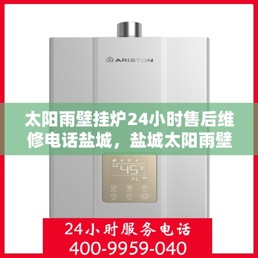 太阳雨壁挂炉24小时售后维修电话盐城，盐城太阳雨壁挂炉全天候售后维修服务热线