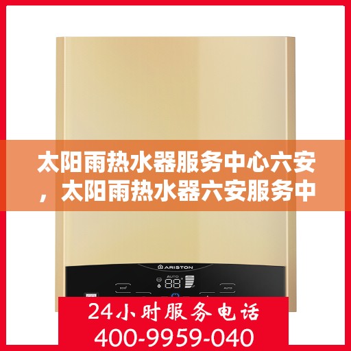 太阳雨热水器服务中心六安，太阳雨热水器六安服务中心，专业维修与保养，给您温暖如初的体验