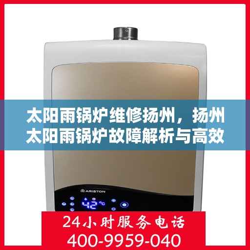 太阳雨锅炉维修扬州，扬州太阳雨锅炉故障解析与高效维修指南