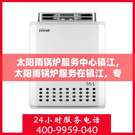 太阳雨锅炉服务中心镇江，太阳雨锅炉服务在镇江，专业维护，高效运行