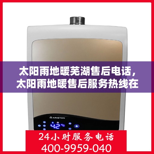 太阳雨地暖芜湖售后电话，太阳雨地暖售后服务热线在芜湖，专业解答与售后支持。