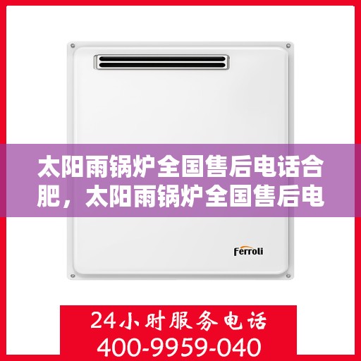 太阳雨锅炉全国售后电话合肥，太阳雨锅炉全国售后电话合肥，专业服务，贴心保障