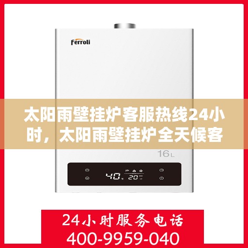 太阳雨壁挂炉客服热线24小时，太阳雨壁挂炉全天候客服热线，温暖服务不打烊