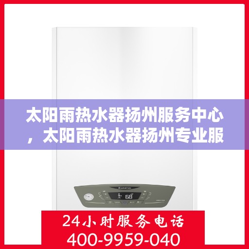 太阳雨热水器扬州服务中心，太阳雨热水器扬州专业服务中心，高效服务，温暖您的生活