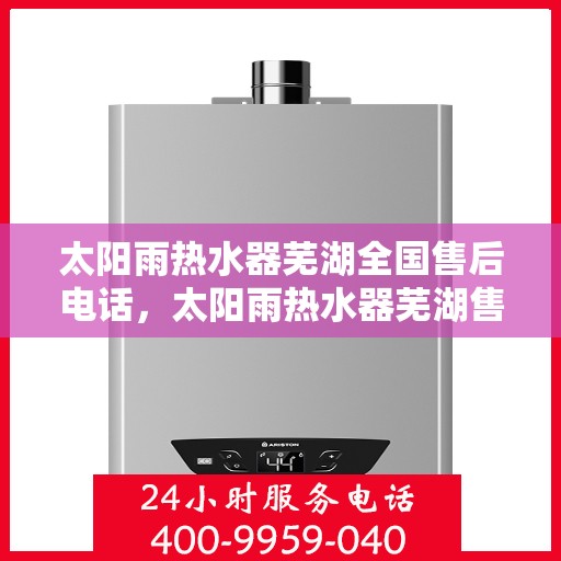 太阳雨热水器芜湖全国售后电话，太阳雨热水器芜湖售后服务中心联系电话