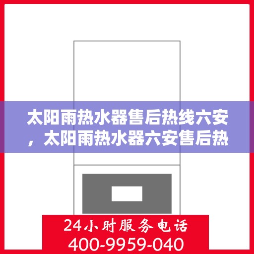 太阳雨热水器售后热线六安，太阳雨热水器六安售后热线及服务一览