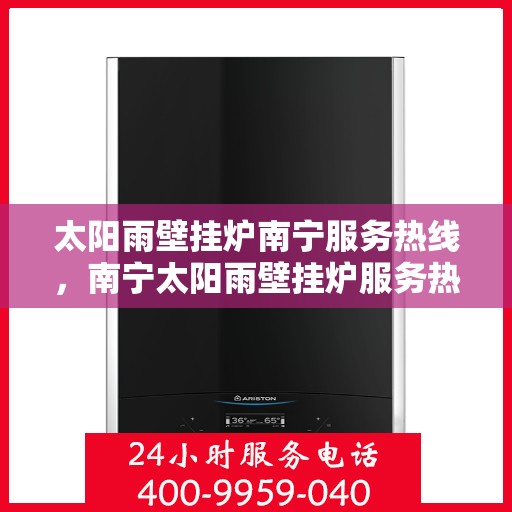 太阳雨壁挂炉南宁服务热线，南宁太阳雨壁挂炉服务热线，专业维修与售后支持团队为您护航！