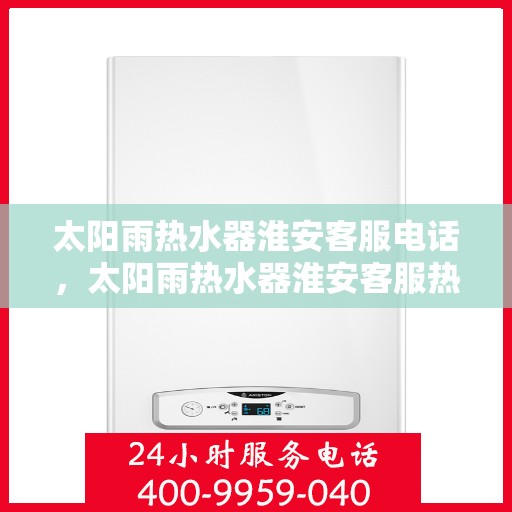 太阳雨热水器淮安客服电话，太阳雨热水器淮安客服热线及咨询中心电话汇总