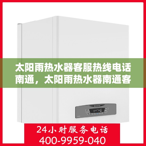 太阳雨热水器客服热线电话南通，太阳雨热水器南通客服热线电话及售后服务指南