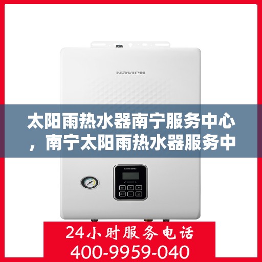 太阳雨热水器南宁服务中心，南宁太阳雨热水器服务中心，专业维修与售后保障