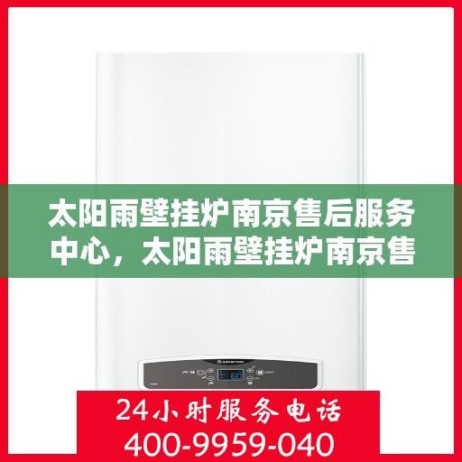 太阳雨壁挂炉南京售后服务中心，太阳雨壁挂炉南京售后服务中心，专业维修与贴心服务