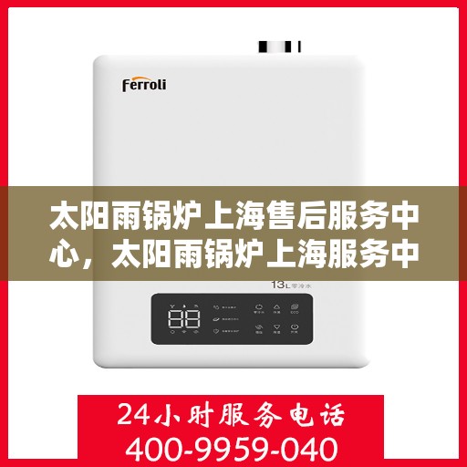 太阳雨锅炉上海售后服务中心，太阳雨锅炉上海服务中心，专业售后，贴心关怀