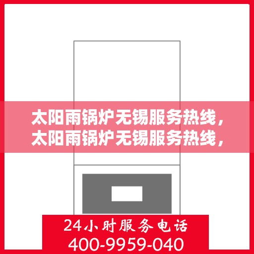 太阳雨锅炉无锡服务热线，太阳雨锅炉无锡服务热线，专业维修与安装一站式解决方案