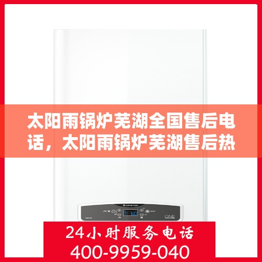 太阳雨锅炉芜湖全国售后电话，太阳雨锅炉芜湖售后热线，一站式全国服务电话，专业解决您的锅炉问题