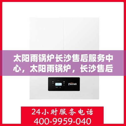 太阳雨锅炉长沙售后服务中心，太阳雨锅炉，长沙售后服务中心专注服务，质量保障