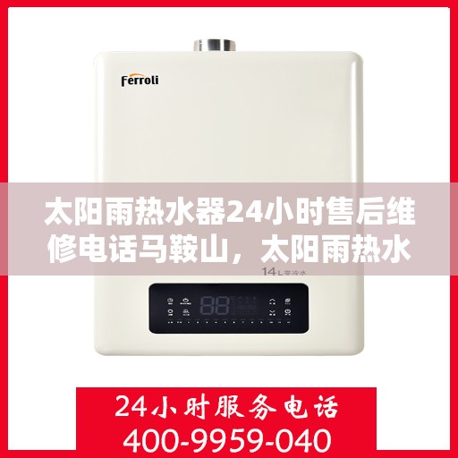 太阳雨热水器24小时售后维修电话马鞍山，太阳雨热水器马鞍山售后维修热线全天候服务，专业解决您的热水器问题！