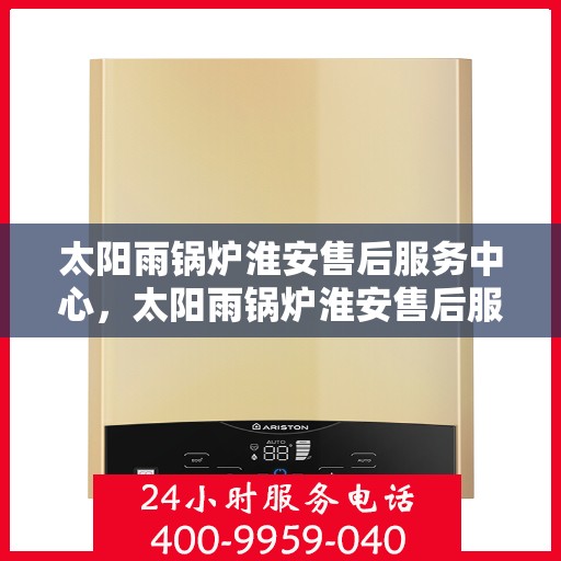 太阳雨锅炉淮安售后服务中心，太阳雨锅炉淮安售后服务中心，专业维修，贴心服务