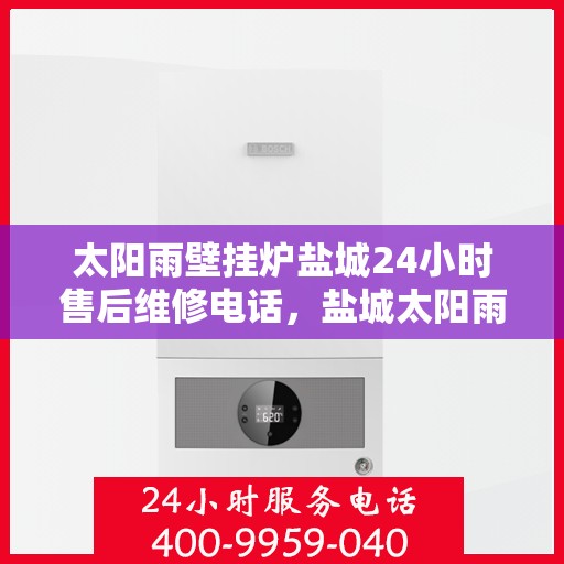 太阳雨壁挂炉盐城24小时售后维修电话，盐城太阳雨壁挂炉全天候售后维修服务热线