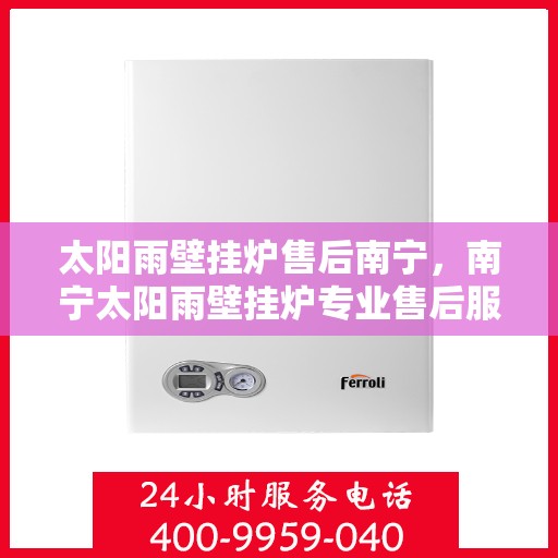 太阳雨壁挂炉售后南宁，南宁太阳雨壁挂炉专业售后服务团队，贴心保障您的温暖生活