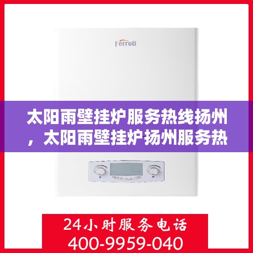 太阳雨壁挂炉服务热线扬州，太阳雨壁挂炉扬州服务热线，专业维修与咨询一站式解决
