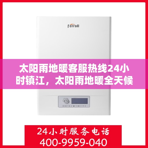 太阳雨地暖客服热线24小时镇江，太阳雨地暖全天候客服热线，镇江地区24小时无忧服务