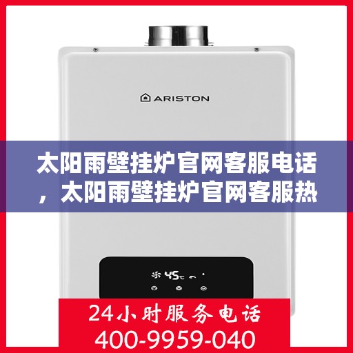 太阳雨壁挂炉官网客服电话，太阳雨壁挂炉官网客服热线电话服务支持中心