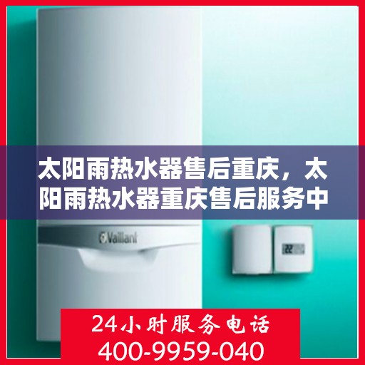 太阳雨热水器售后重庆，太阳雨热水器重庆售后服务中心，专业维修，贴心服务