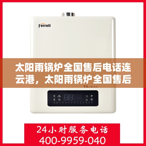 太阳雨锅炉全国售后电话连云港，太阳雨锅炉全国售后电话在连云港，一站式服务解决您的锅炉问题