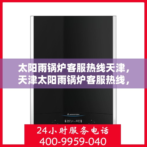 太阳雨锅炉客服热线天津，天津太阳雨锅炉客服热线，专业解答，贴心服务