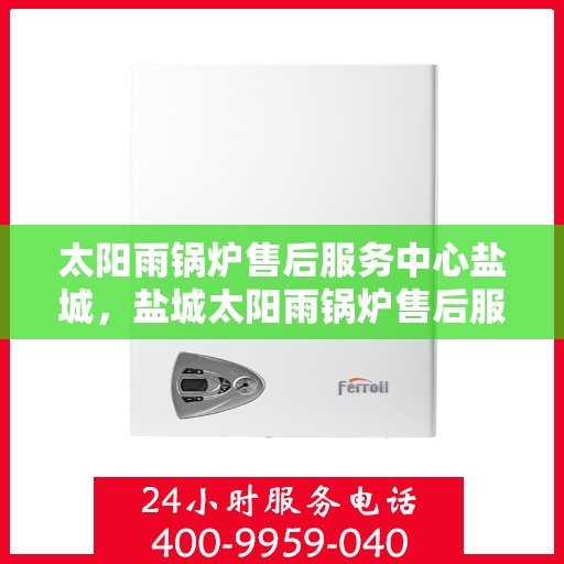 太阳雨锅炉售后服务中心盐城，盐城太阳雨锅炉售后服务中心，专业维护，无忧服务