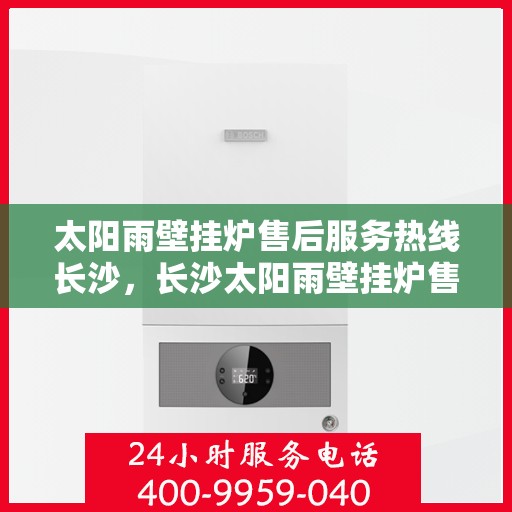 太阳雨壁挂炉售后服务热线长沙，长沙太阳雨壁挂炉售后服务热线全攻略