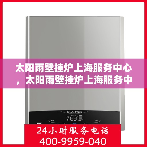 太阳雨壁挂炉上海服务中心，太阳雨壁挂炉上海服务中心，专业维修与贴心服务一体化