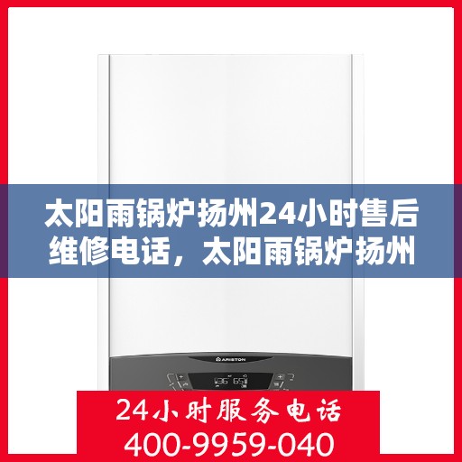 太阳雨锅炉扬州24小时售后维修电话，太阳雨锅炉扬州全天候售后维修服务热线