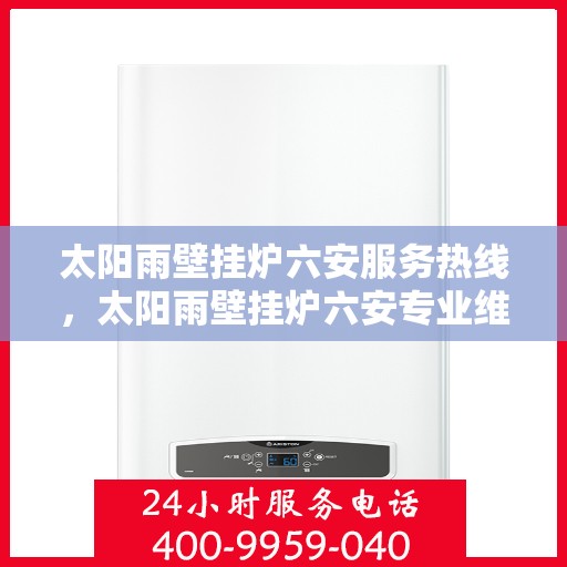 太阳雨壁挂炉六安服务热线，太阳雨壁挂炉六安专业维修服务热线，全天候售后支持