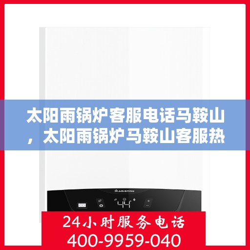 太阳雨锅炉客服电话马鞍山，太阳雨锅炉马鞍山客服热线及售后支持全解析