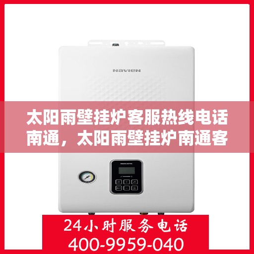 太阳雨壁挂炉客服热线电话南通，太阳雨壁挂炉南通客服热线电话及售后维修服务指南