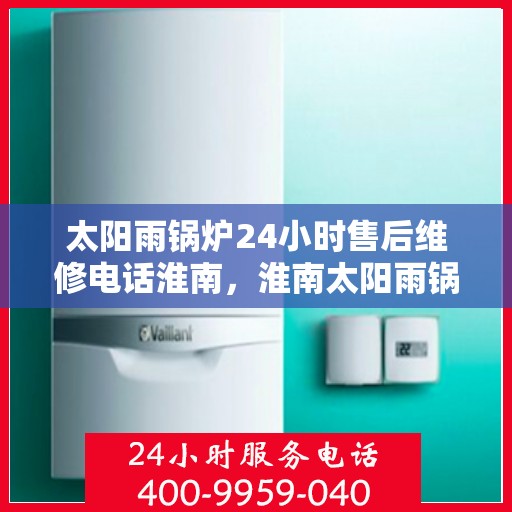太阳雨锅炉24小时售后维修电话淮南，淮南太阳雨锅炉全天候售后维修热线，专业快速响应！