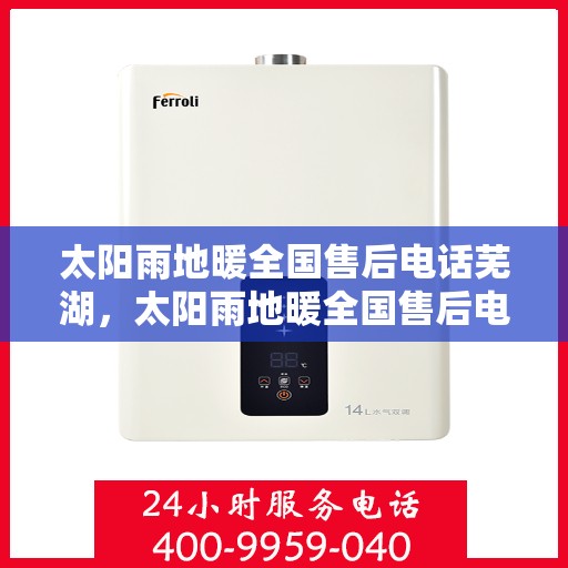 太阳雨地暖全国售后电话芜湖，太阳雨地暖全国售后电话在芜湖的服务与支持