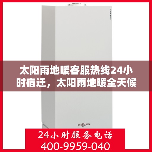 太阳雨地暖客服热线24小时宿迁，太阳雨地暖全天候客服热线，宿迁地区24小时无忧服务