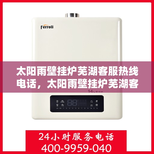 太阳雨壁挂炉芜湖客服热线电话，太阳雨壁挂炉芜湖客服热线全攻略，专业解答，贴心服务！