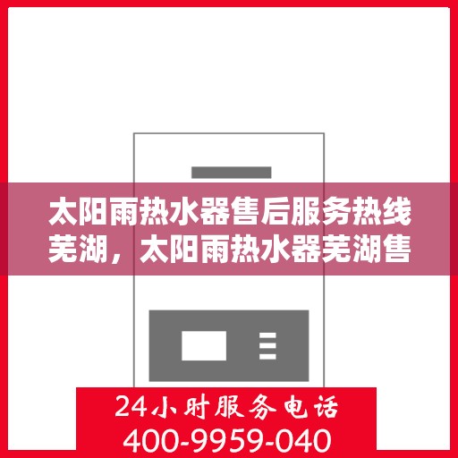 太阳雨热水器售后服务热线芜湖，太阳雨热水器芜湖售后服务热线全解析