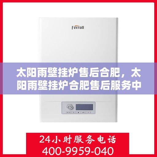 太阳雨壁挂炉售后合肥，太阳雨壁挂炉合肥售后服务中心，专业维修，贴心服务