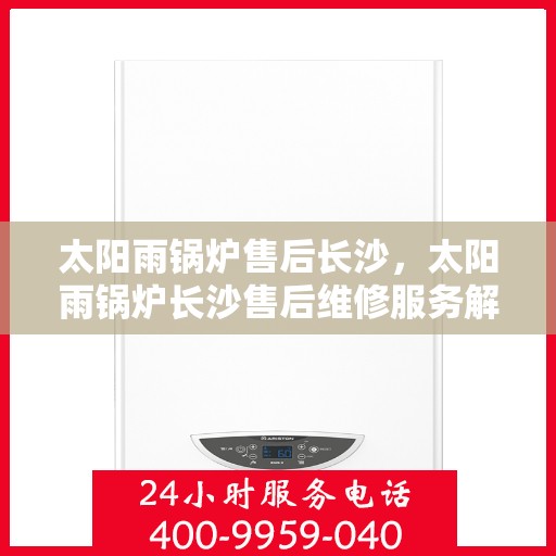 太阳雨锅炉售后长沙，太阳雨锅炉长沙售后维修服务解析