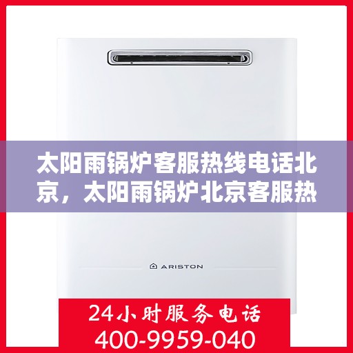 太阳雨锅炉客服热线电话北京，太阳雨锅炉北京客服热线电话，专业解答，贴心服务