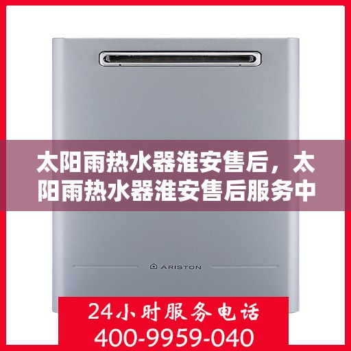 太阳雨热水器淮安售后，太阳雨热水器淮安售后服务中心，专业维修与贴心服务