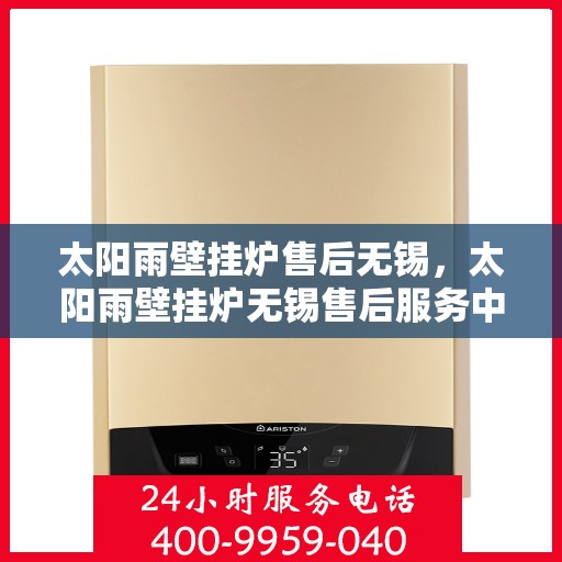 太阳雨壁挂炉售后无锡，太阳雨壁挂炉无锡售后服务中心，专业维修与贴心服务