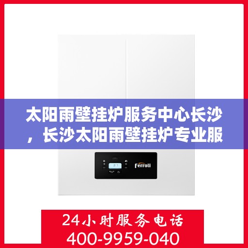 太阳雨壁挂炉服务中心长沙，长沙太阳雨壁挂炉专业服务中心